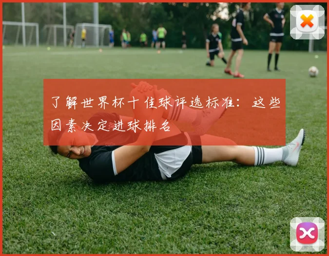 了解世界杯十佳球评选标准:这些因素决定进球排名