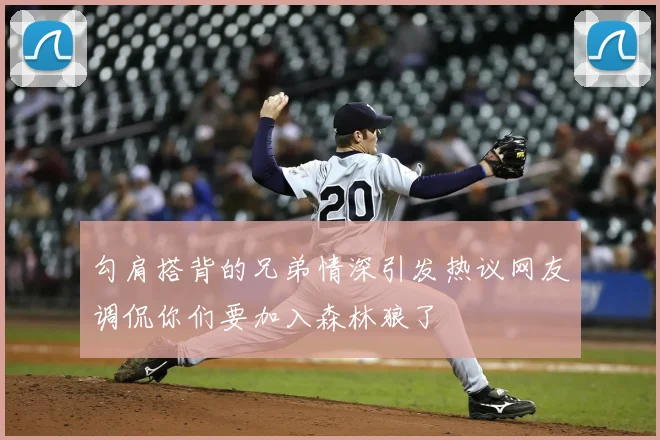 勾肩搭背的兄弟情深引发热议网友调侃你们要加入森林狼了