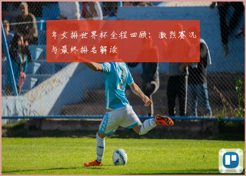 年女排世界杯全程回顾:激烈赛况与最终排名解读