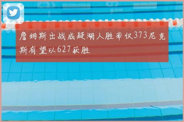 詹姆斯出战成疑湖人胜率仅373尼克斯有望以627获胜