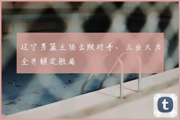辽宁男篮主场击败对手,三分火力全开锁定胜局