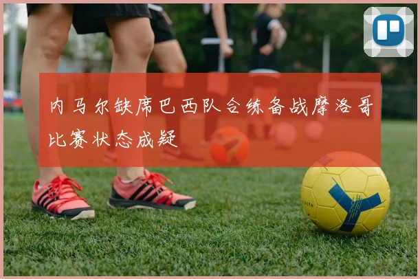 内马尔缺席巴西队合练备战摩洛哥比赛状态成疑