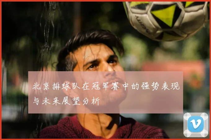 北京排球队在冠军赛中的强势表现与未来展望分析