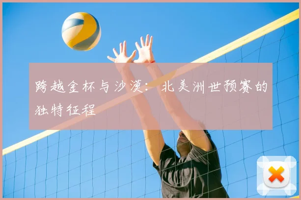 跨越金杯与沙漠:北美洲世预赛的独特征程