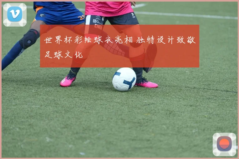 世界杯彩绘球衣亮相 独特设计致敬足球文化