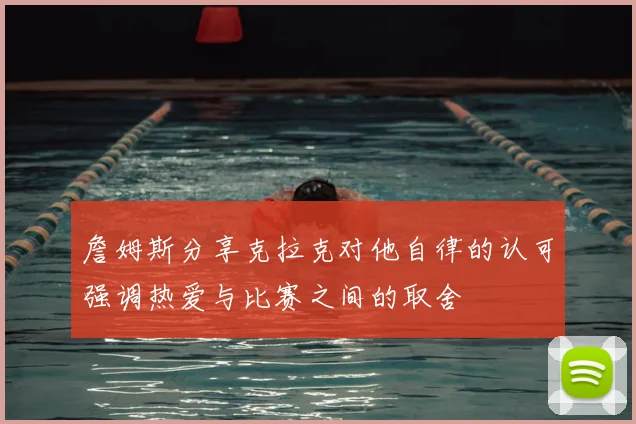 詹姆斯分享克拉克对他自律的认可强调热爱与比赛之间的取舍