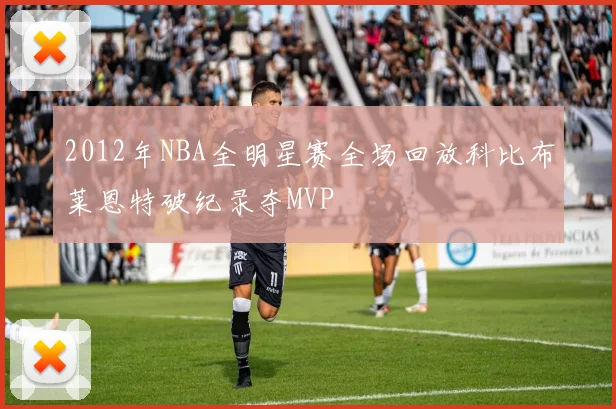 2012年NBA全明星赛全场回放科比布莱恩特破纪录夺MVP