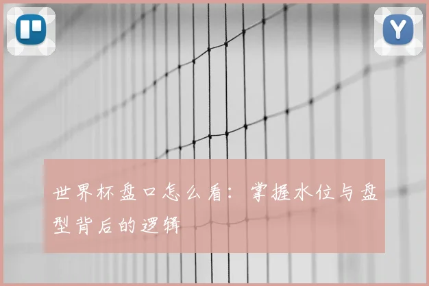 世界杯盘口怎么看:掌握水位与盘型背后的逻辑