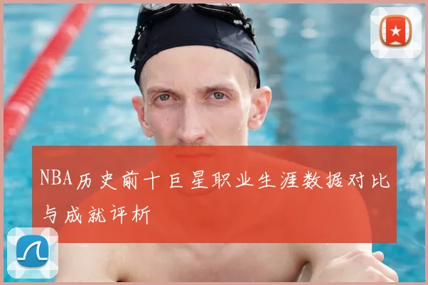 NBA历史前十巨星职业生涯数据对比与成就评析
