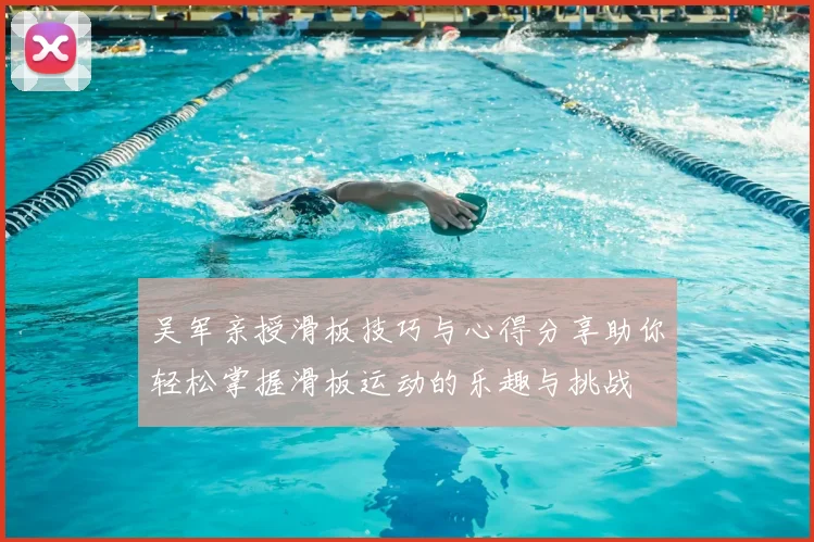 吴军亲授滑板技巧与心得分享助你轻松掌握滑板运动的乐趣与挑战
