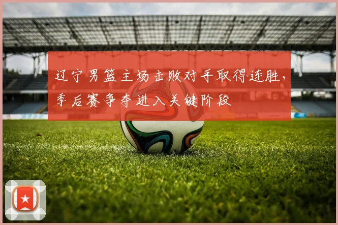 辽宁男篮主场击败对手取得连胜,季后赛争夺进入关键阶段