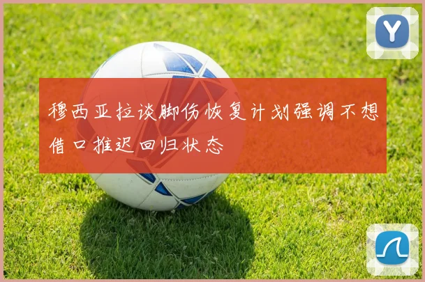 穆西亚拉谈脚伤恢复计划强调不想借口推迟回归状态