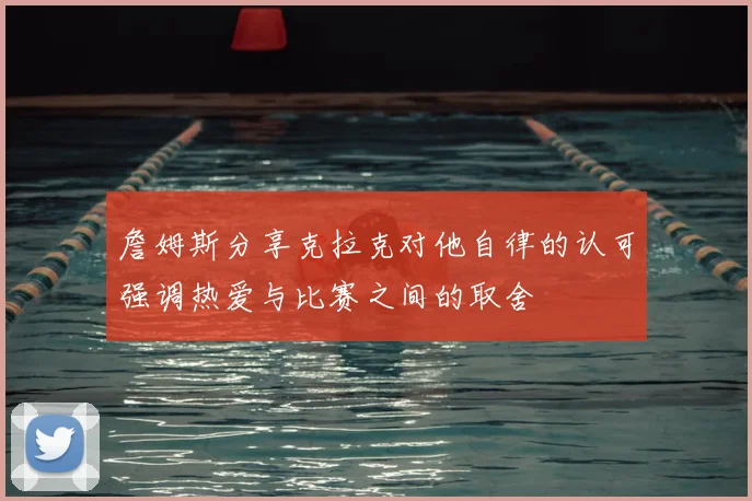詹姆斯分享克拉克对他自律的认可强调热爱与比赛之间的取舍