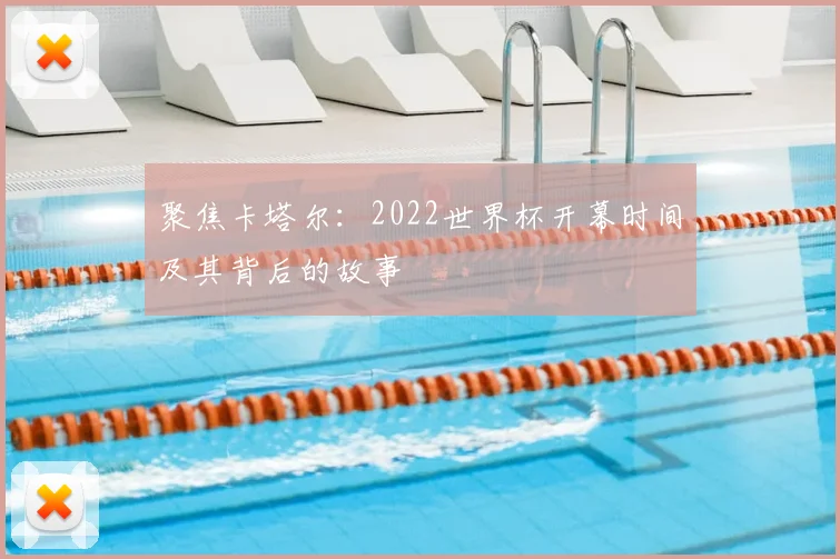 聚焦卡塔尔:2022世界杯开幕时间及其背后的故事