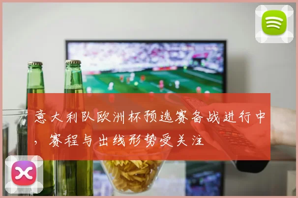 意大利队欧洲杯预选赛备战进行中,赛程与出线形势受关注