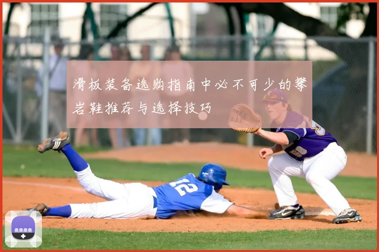 滑板装备选购指南中必不可少的攀岩鞋推荐与选择技巧