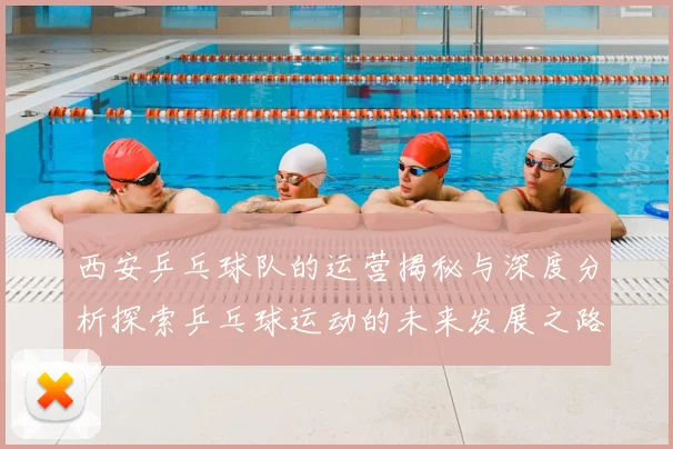 西安乒乓球队的运营揭秘与深度分析探索乒乓球运动的未来发展之路
