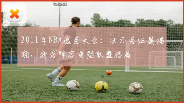 2011年NBA选秀大会：状元秀归属揭晓，新秀阵容重塑联盟格局