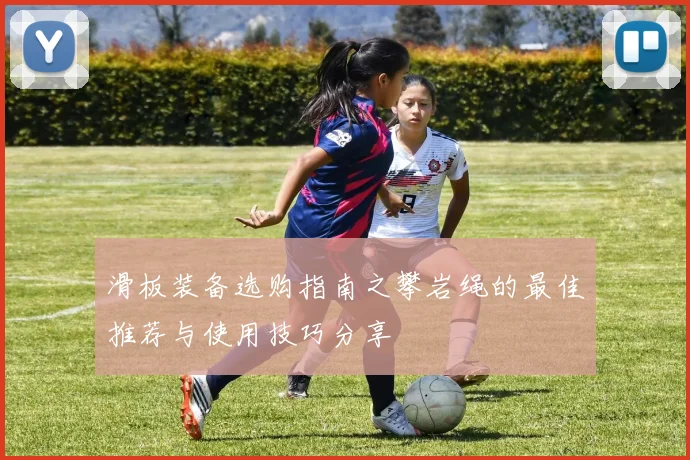滑板装备选购指南之攀岩绳的最佳推荐与使用技巧分享