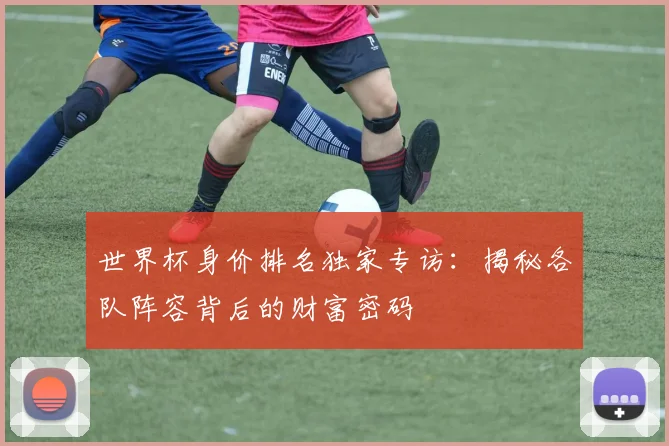 世界杯身价排名独家专访:揭秘各队阵容背后的财富密码