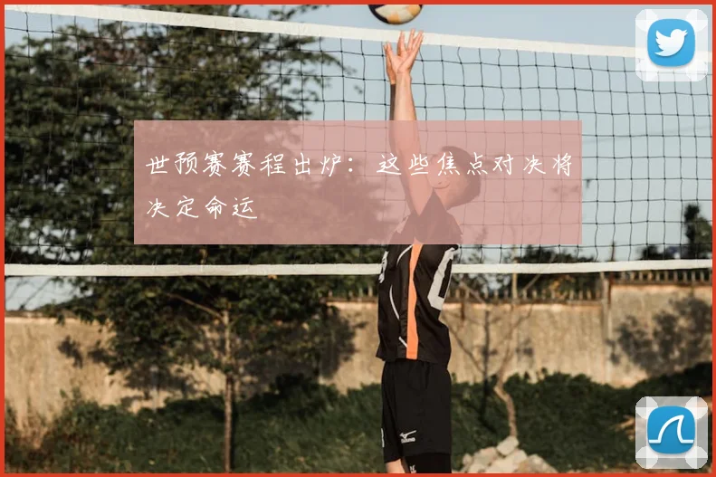 世预赛赛程出炉:这些焦点对决将决定命运
