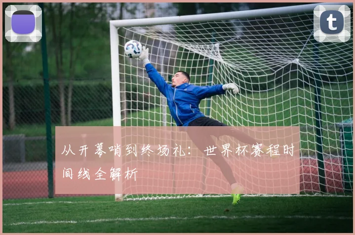 从开幕哨到终场礼:世界杯赛程时间线全解析