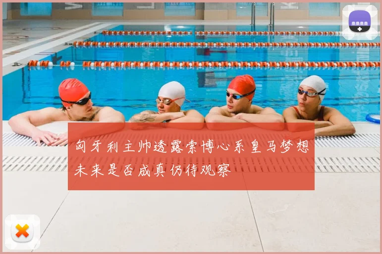 匈牙利主帅透露索博心系皇马梦想未来是否成真仍待观察