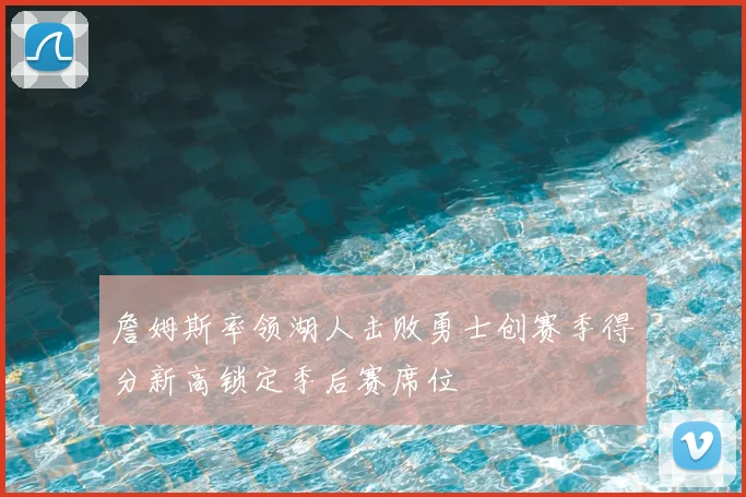 詹姆斯率领湖人击败勇士创赛季得分新高锁定季后赛席位