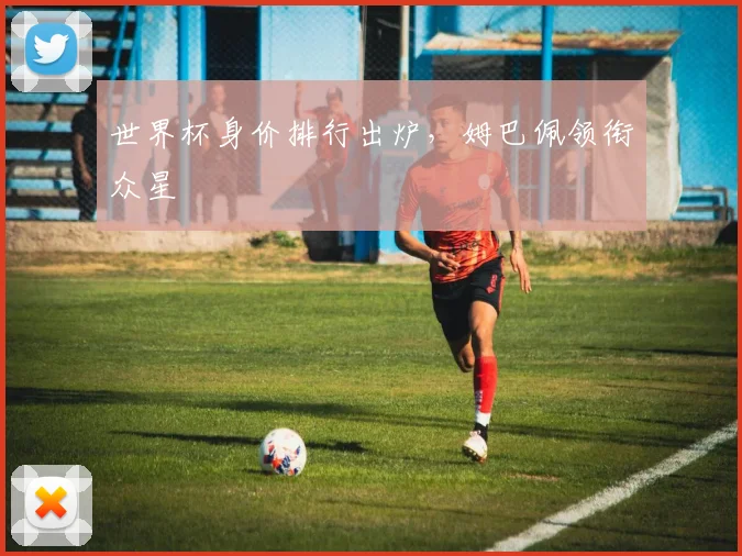 世界杯身价排行出炉,姆巴佩领衔众星