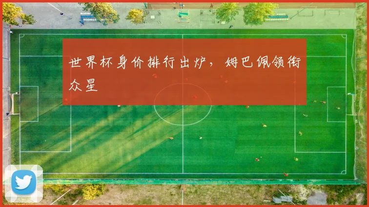 世界杯身价排行出炉,姆巴佩领衔众星