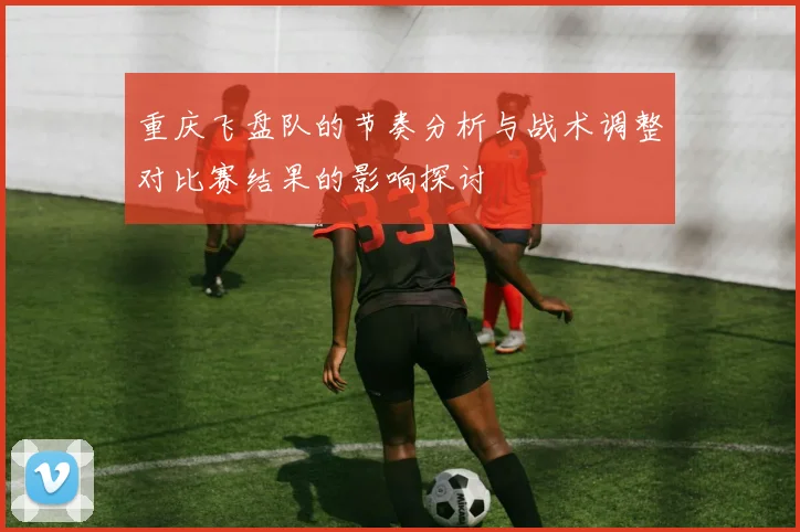 重庆飞盘队的节奏分析与战术调整对比赛结果的影响探讨