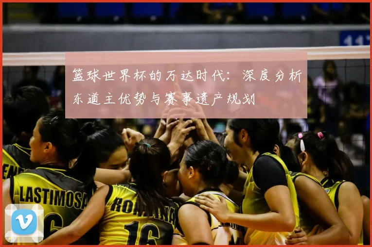 篮球世界杯的万达时代:深度分析东道主优势与赛事遗产规划