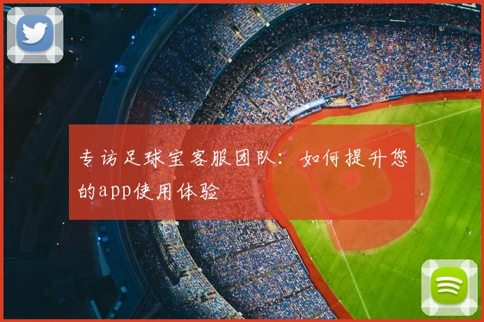 专访足球宝客服团队:如何提升您的app使用体验