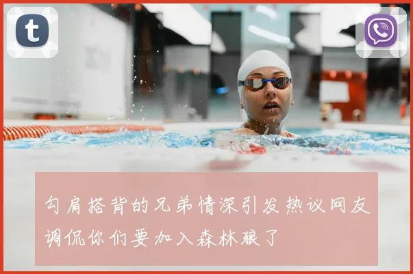勾肩搭背的兄弟情深引发热议网友调侃你们要加入森林狼了