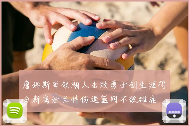 詹姆斯率领湖人击败勇士创生涯得分新高杜兰特伤退篮网不敌雄鹿