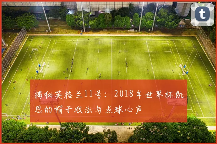 揭秘英格兰11号:2018年世界杯凯恩的帽子戏法与点球心声