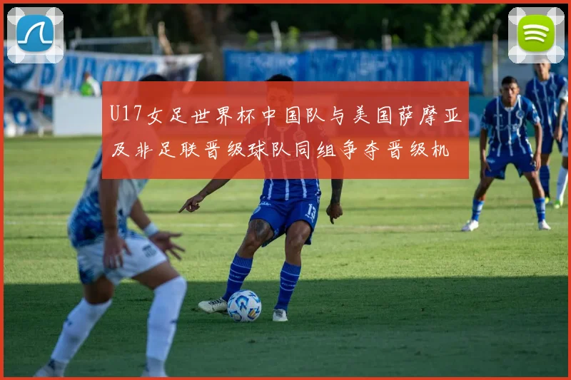 U17女足世界杯中国队与美国萨摩亚及非足联晋级球队同组争夺晋级机会