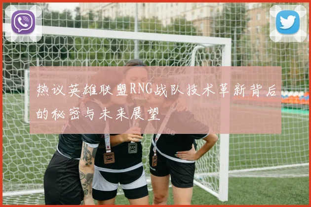 热议英雄联盟RNG战队技术革新背后的秘密与未来展望