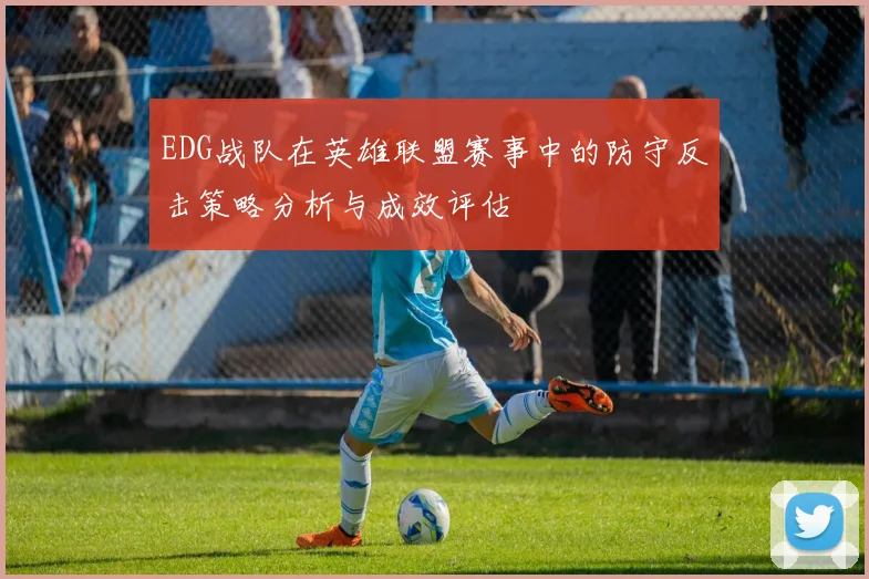 EDG战队在英雄联盟赛事中的防守反击策略分析与成效评估