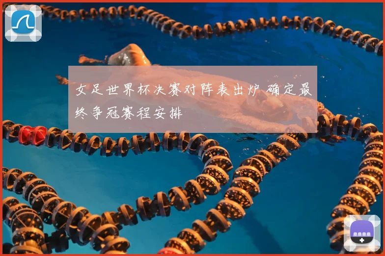 女足世界杯决赛对阵表出炉 确定最终争冠赛程安排