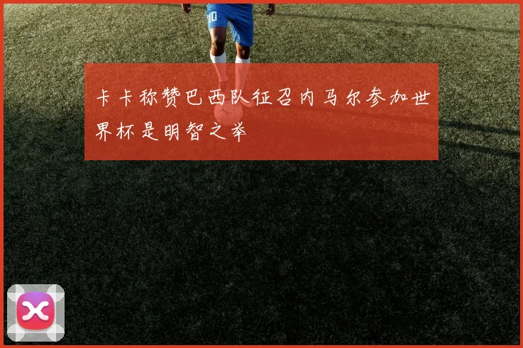 卡卡称赞巴西队征召内马尔参加世界杯是明智之举