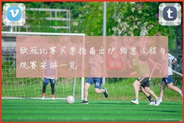 欧冠比赛买票指南出炉 购票流程与观赛安排一览