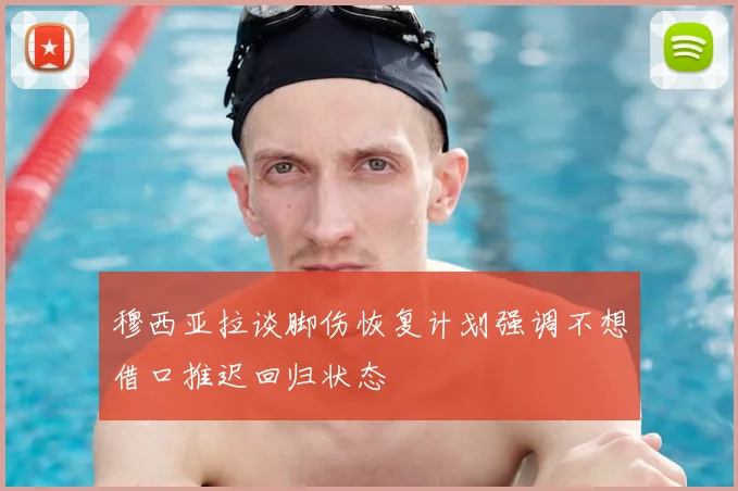 穆西亚拉谈脚伤恢复计划强调不想借口推迟回归状态