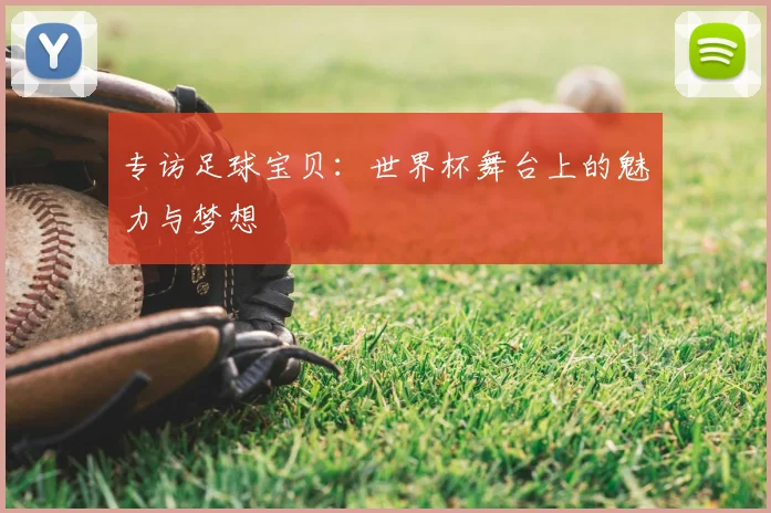 专访足球宝贝:世界杯舞台上的魅力与梦想