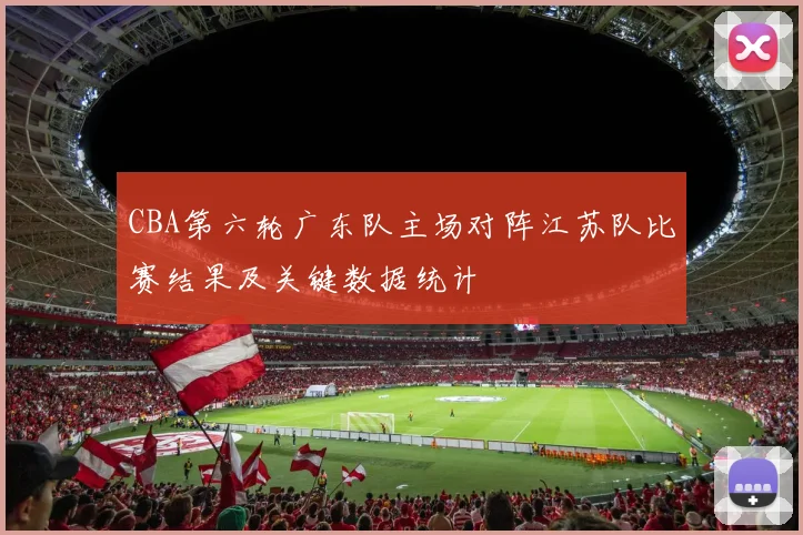 CBA第六轮广东队主场对阵江苏队比赛结果及关键数据统计