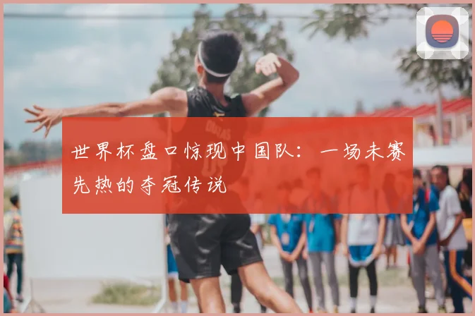 世界杯盘口惊现中国队：一场未赛先热的夺冠传说