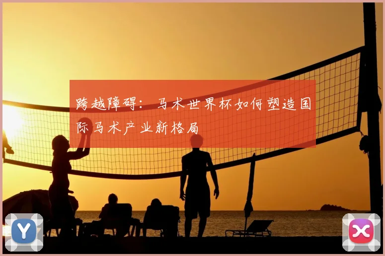 跨越障碍:马术世界杯如何塑造国际马术产业新格局