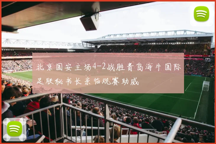 北京国安主场4-2战胜青岛海牛国际足联秘书长亲临观赛助威