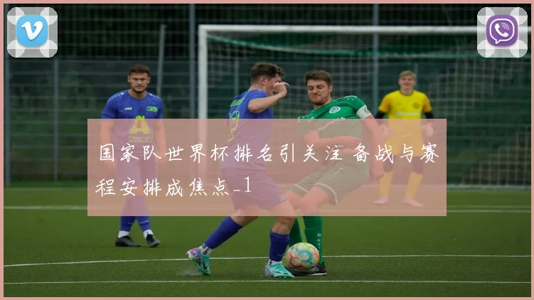 国家队世界杯排名引关注 备战与赛程安排成焦点_1