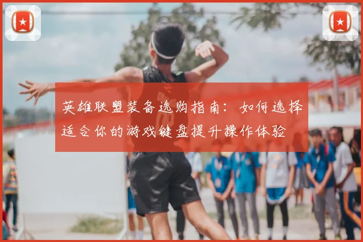 英雄联盟装备选购指南：如何选择适合你的游戏键盘提升操作体验